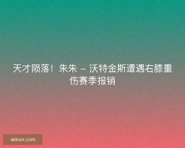 天才陨落！朱朱 - 沃特金斯遭遇右膝重伤赛季报销