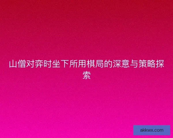 山僧对弈时坐下所用棋局的深意与策略探索