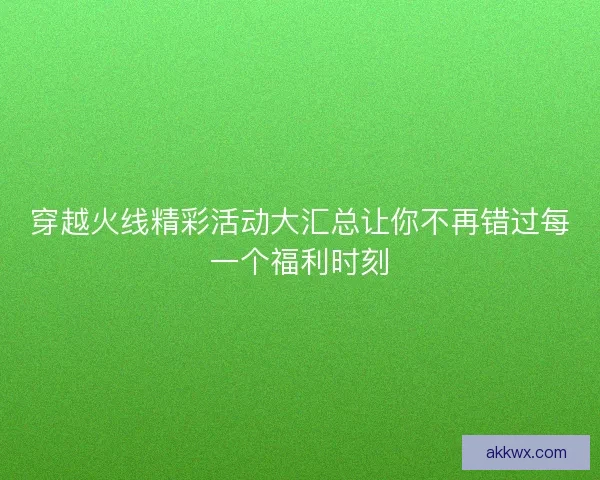 穿越火线精彩活动大汇总让你不再错过每一个福利时刻