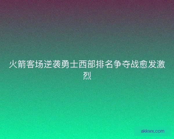 火箭客场逆袭勇士西部排名争夺战愈发激烈
