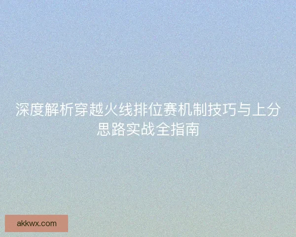 深度解析穿越火线排位赛机制技巧与上分思路实战全指南