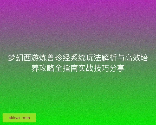 梦幻西游炼兽珍经系统玩法解析与高效培养攻略全指南实战技巧分享