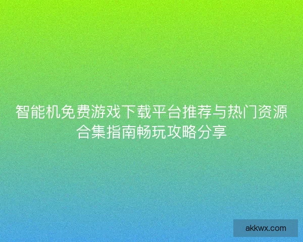 智能机免费游戏下载平台推荐与热门资源合集指南畅玩攻略分享