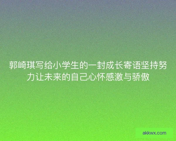 郭崎琪写给小学生的一封成长寄语坚持努力让未来的自己心怀感激与骄傲
