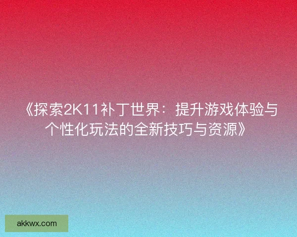 《探索2K11补丁世界：提升游戏体验与个性化玩法的全新技巧与资源》
